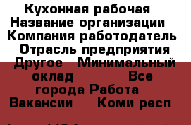 Кухонная рабочая › Название организации ­ Компания-работодатель › Отрасль предприятия ­ Другое › Минимальный оклад ­ 9 000 - Все города Работа » Вакансии   . Коми респ.